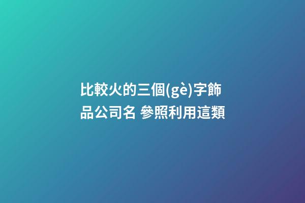 比較火的三個(gè)字飾品公司名 參照利用這類-第1張-公司起名-玄機(jī)派